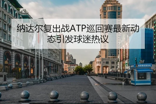 纳达尔复出战ATP巡回赛最新动态引发球迷热议