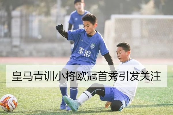 皇马青训小将欧冠首秀引发关注